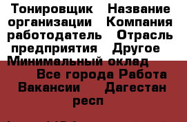 Тонировщик › Название организации ­ Компания-работодатель › Отрасль предприятия ­ Другое › Минимальный оклад ­ 50 000 - Все города Работа » Вакансии   . Дагестан респ.